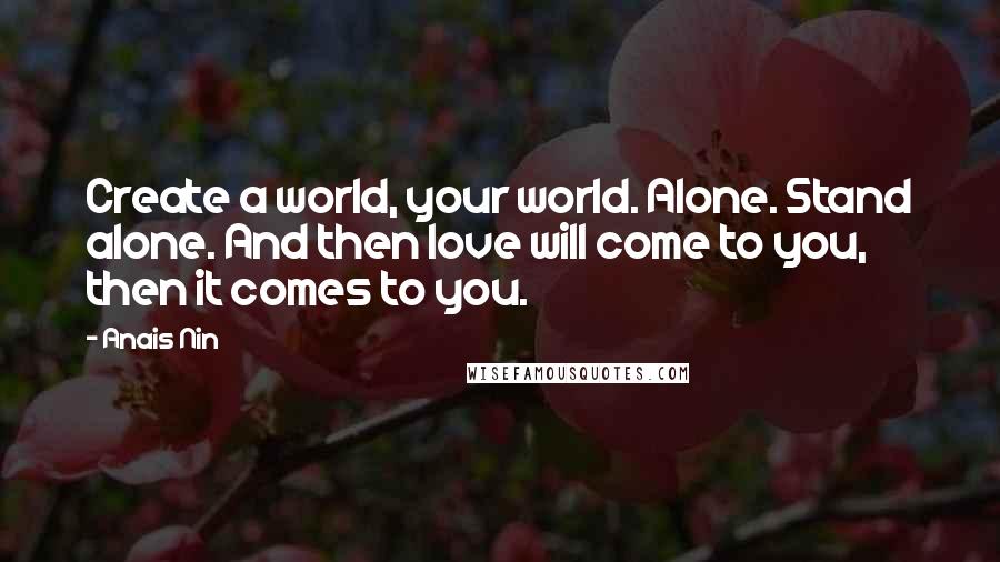 Anais Nin Quotes: Create a world, your world. Alone. Stand alone. And then love will come to you, then it comes to you.