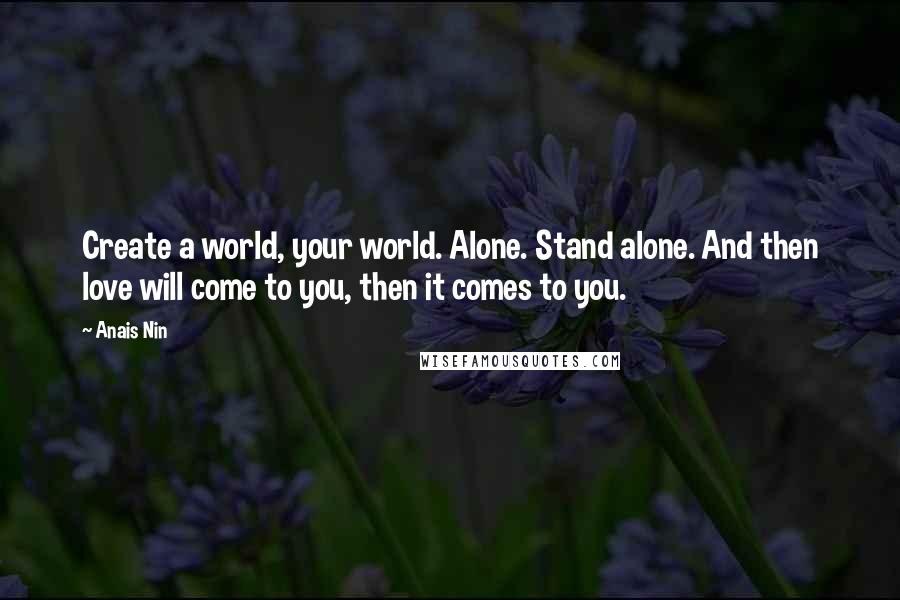 Anais Nin Quotes: Create a world, your world. Alone. Stand alone. And then love will come to you, then it comes to you.