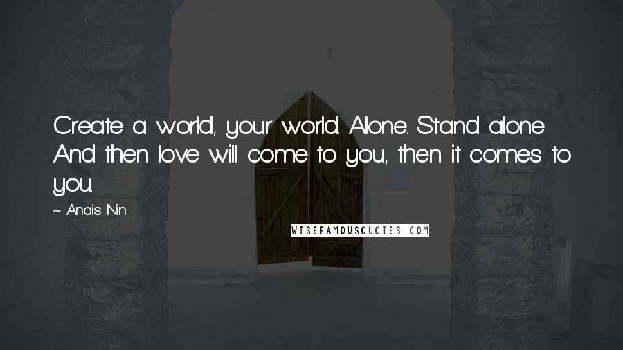 Anais Nin Quotes: Create a world, your world. Alone. Stand alone. And then love will come to you, then it comes to you.