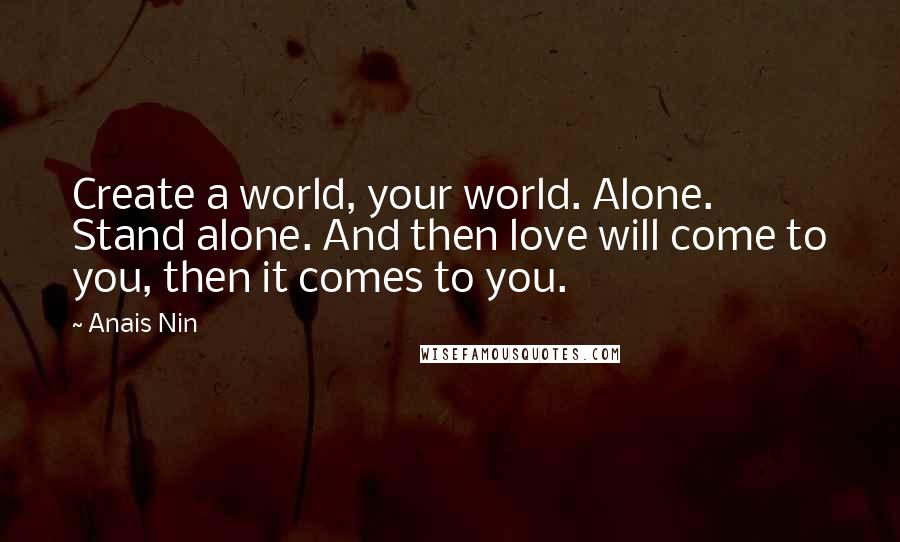 Anais Nin Quotes: Create a world, your world. Alone. Stand alone. And then love will come to you, then it comes to you.