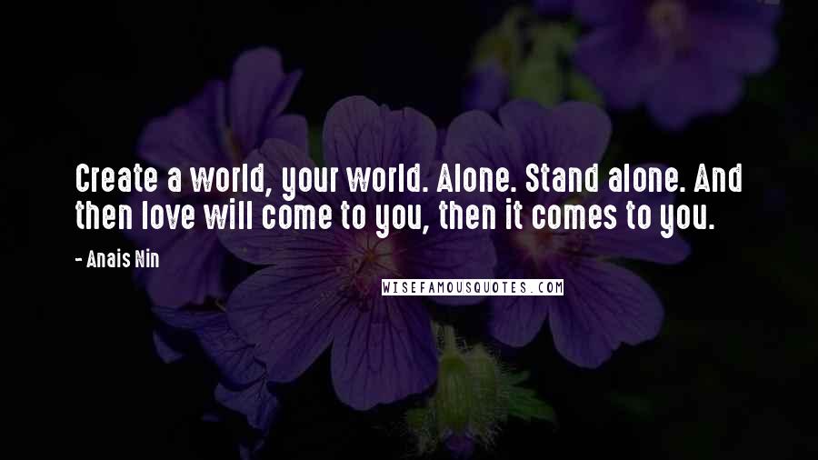 Anais Nin Quotes: Create a world, your world. Alone. Stand alone. And then love will come to you, then it comes to you.