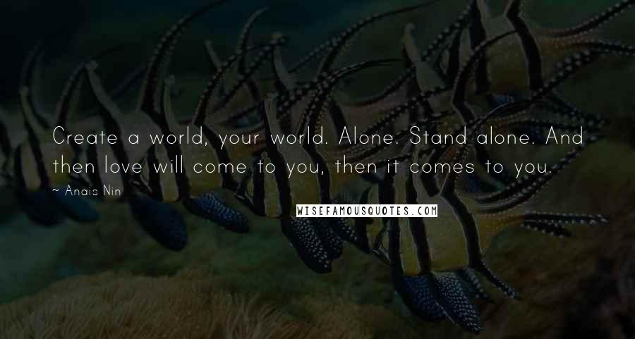 Anais Nin Quotes: Create a world, your world. Alone. Stand alone. And then love will come to you, then it comes to you.