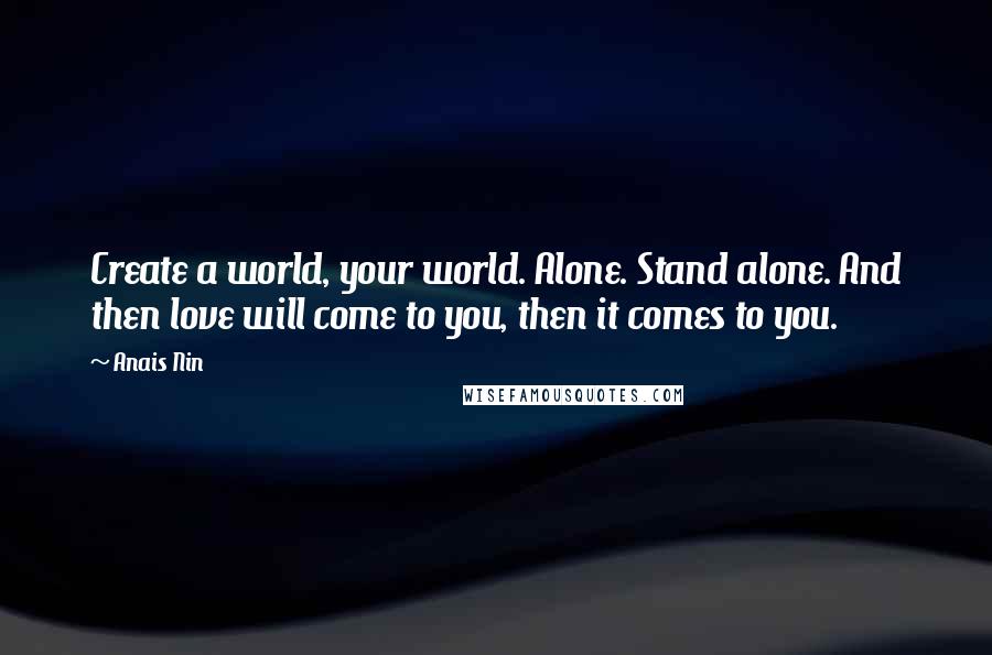 Anais Nin Quotes: Create a world, your world. Alone. Stand alone. And then love will come to you, then it comes to you.