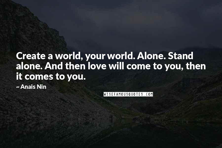 Anais Nin Quotes: Create a world, your world. Alone. Stand alone. And then love will come to you, then it comes to you.