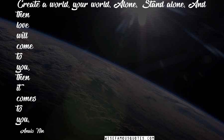 Anais Nin Quotes: Create a world, your world. Alone. Stand alone. And then love will come to you, then it comes to you.