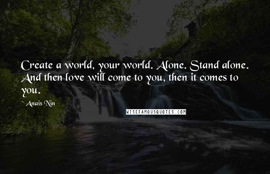 Anais Nin Quotes: Create a world, your world. Alone. Stand alone. And then love will come to you, then it comes to you.