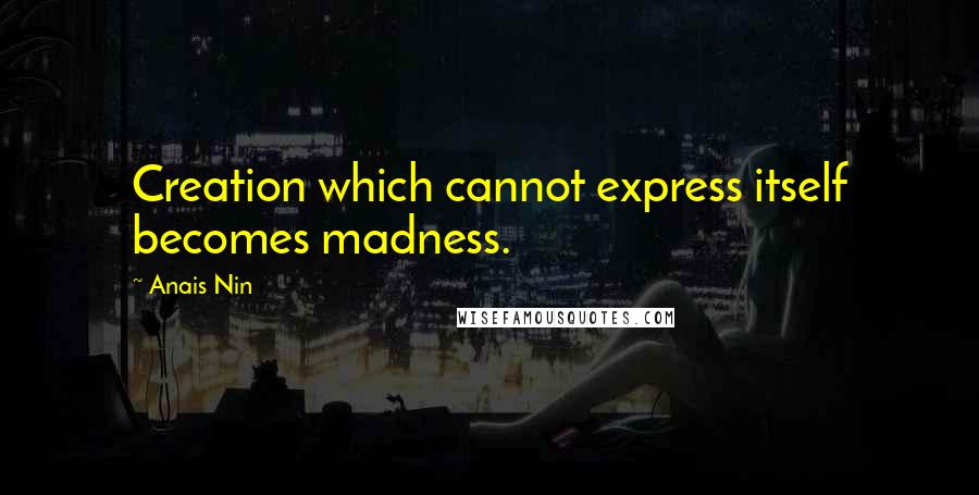 Anais Nin Quotes: Creation which cannot express itself becomes madness.