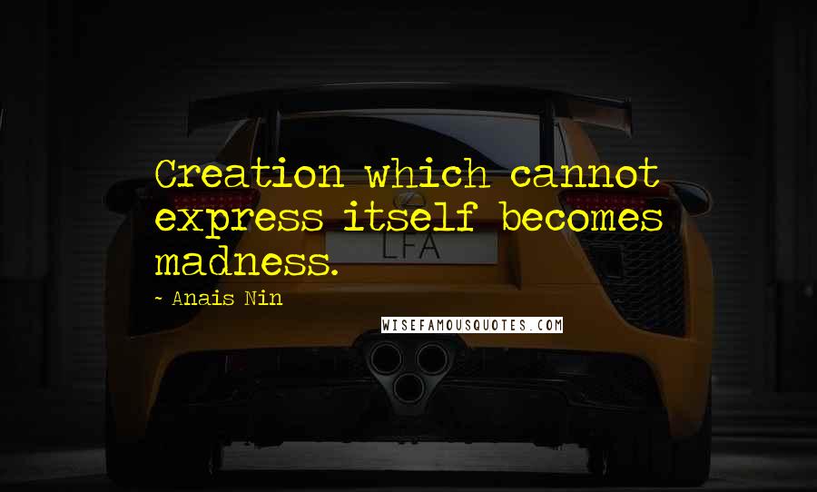 Anais Nin Quotes: Creation which cannot express itself becomes madness.