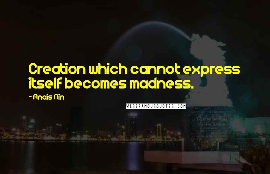 Anais Nin Quotes: Creation which cannot express itself becomes madness.