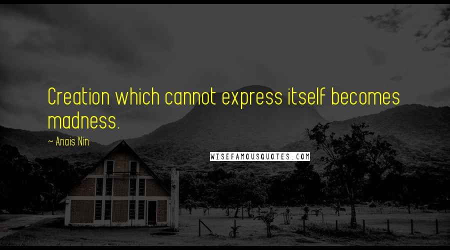 Anais Nin Quotes: Creation which cannot express itself becomes madness.
