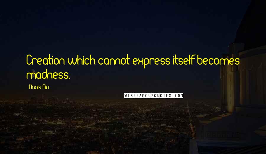 Anais Nin Quotes: Creation which cannot express itself becomes madness.