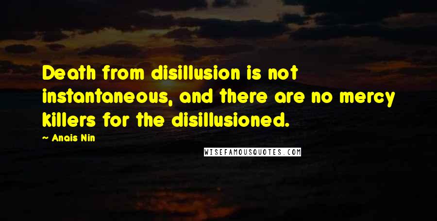 Anais Nin Quotes: Death from disillusion is not instantaneous, and there are no mercy killers for the disillusioned.