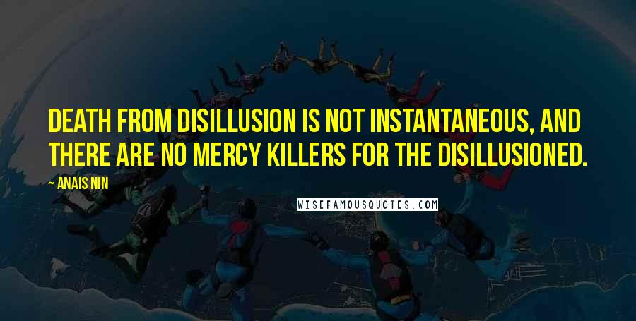 Anais Nin Quotes: Death from disillusion is not instantaneous, and there are no mercy killers for the disillusioned.