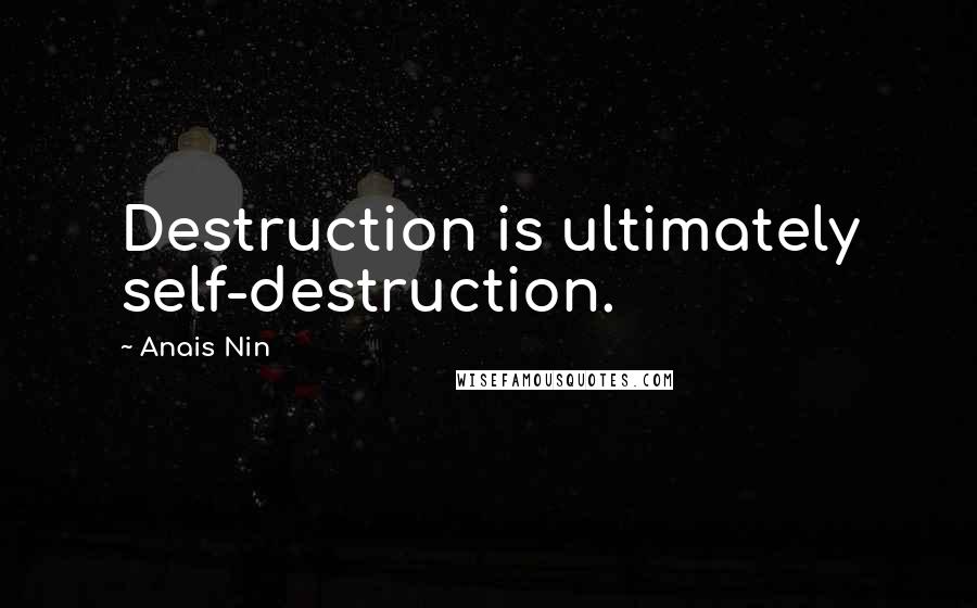 Anais Nin Quotes: Destruction is ultimately self-destruction.