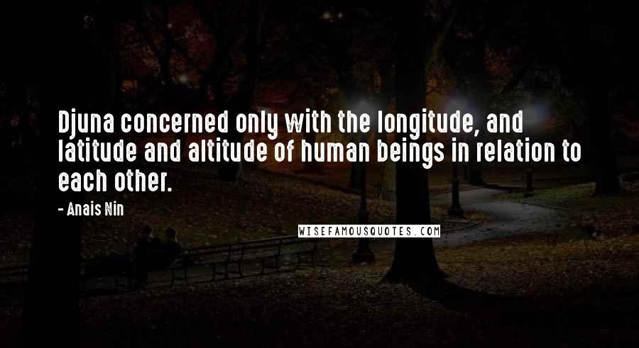 Anais Nin Quotes: Djuna concerned only with the longitude, and latitude and altitude of human beings in relation to each other.