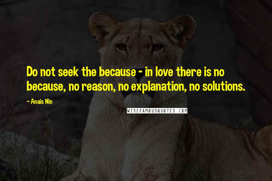 Anais Nin Quotes: Do not seek the because - in love there is no because, no reason, no explanation, no solutions.