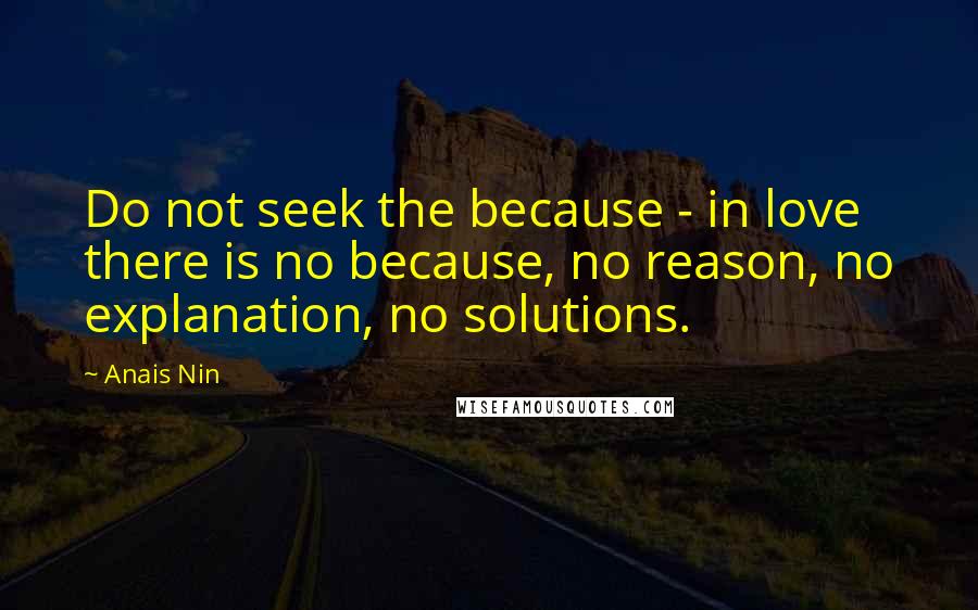 Anais Nin Quotes: Do not seek the because - in love there is no because, no reason, no explanation, no solutions.