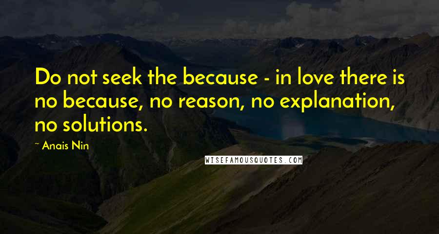 Anais Nin Quotes: Do not seek the because - in love there is no because, no reason, no explanation, no solutions.