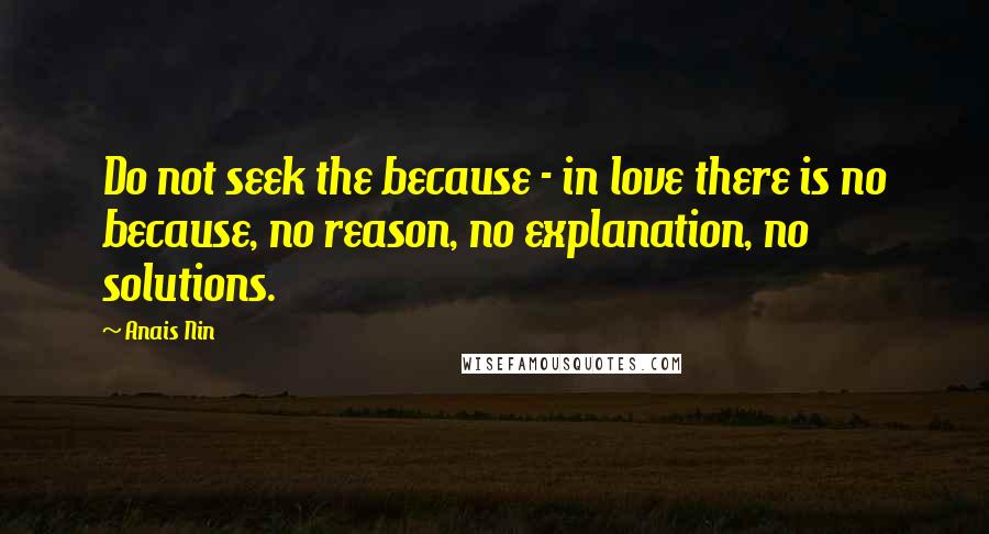 Anais Nin Quotes: Do not seek the because - in love there is no because, no reason, no explanation, no solutions.