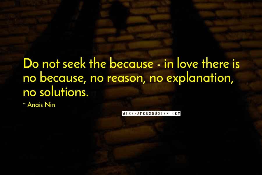 Anais Nin Quotes: Do not seek the because - in love there is no because, no reason, no explanation, no solutions.