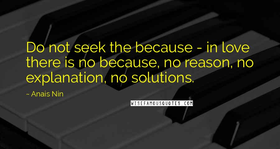 Anais Nin Quotes: Do not seek the because - in love there is no because, no reason, no explanation, no solutions.