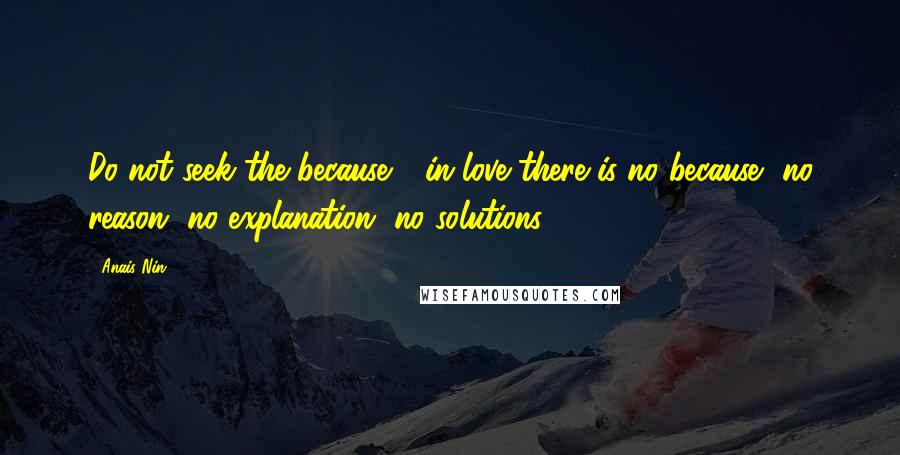 Anais Nin Quotes: Do not seek the because - in love there is no because, no reason, no explanation, no solutions.