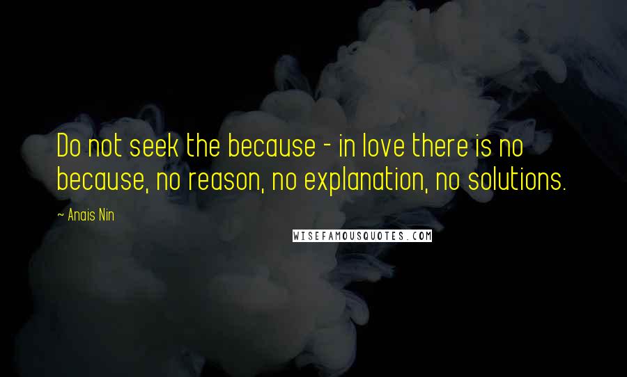 Anais Nin Quotes: Do not seek the because - in love there is no because, no reason, no explanation, no solutions.