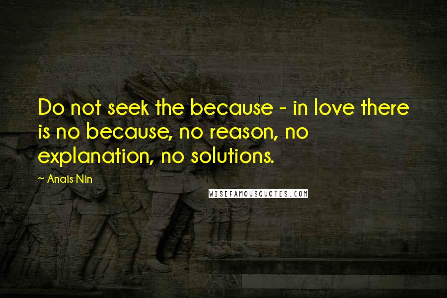 Anais Nin Quotes: Do not seek the because - in love there is no because, no reason, no explanation, no solutions.