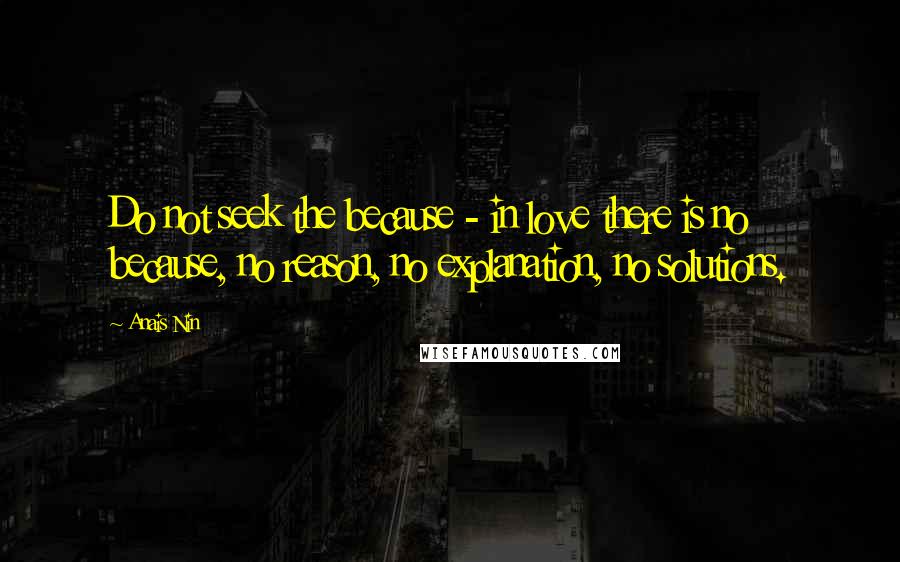 Anais Nin Quotes: Do not seek the because - in love there is no because, no reason, no explanation, no solutions.