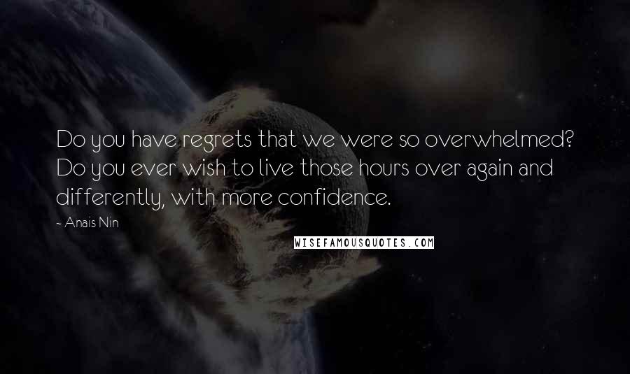 Anais Nin Quotes: Do you have regrets that we were so overwhelmed? Do you ever wish to live those hours over again and differently, with more confidence.