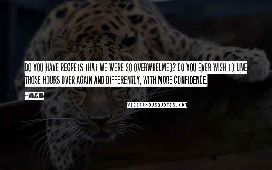 Anais Nin Quotes: Do you have regrets that we were so overwhelmed? Do you ever wish to live those hours over again and differently, with more confidence.