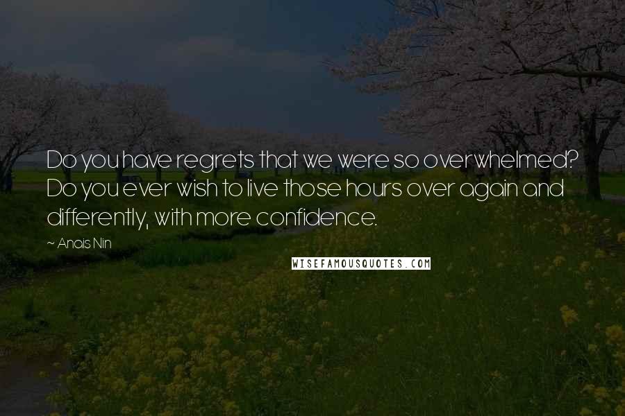 Anais Nin Quotes: Do you have regrets that we were so overwhelmed? Do you ever wish to live those hours over again and differently, with more confidence.