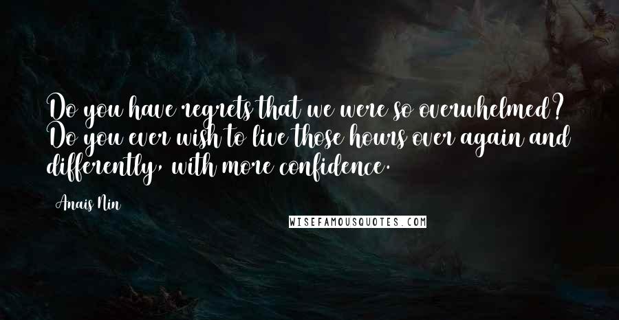 Anais Nin Quotes: Do you have regrets that we were so overwhelmed? Do you ever wish to live those hours over again and differently, with more confidence.