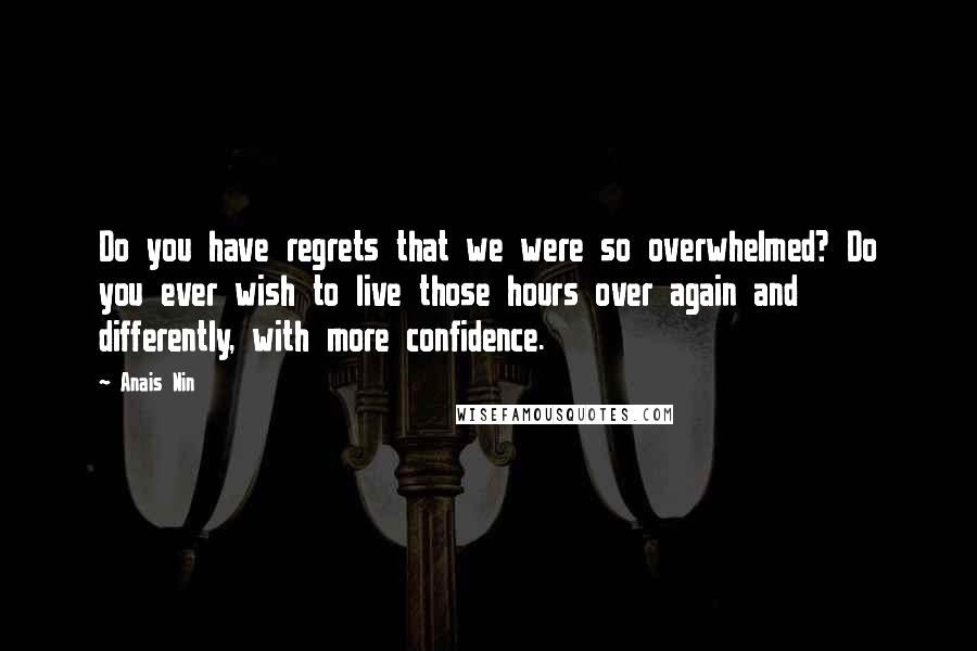 Anais Nin Quotes: Do you have regrets that we were so overwhelmed? Do you ever wish to live those hours over again and differently, with more confidence.