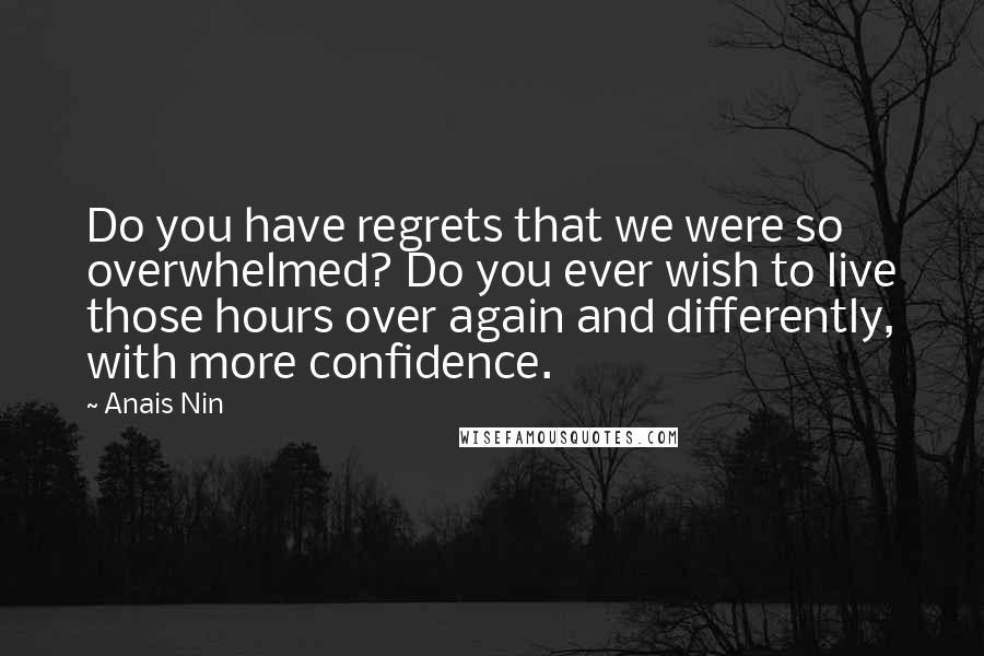 Anais Nin Quotes: Do you have regrets that we were so overwhelmed? Do you ever wish to live those hours over again and differently, with more confidence.