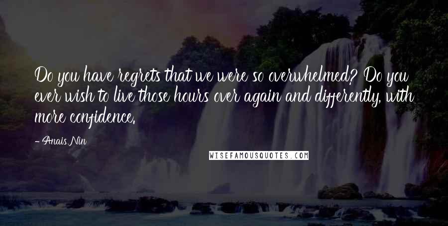 Anais Nin Quotes: Do you have regrets that we were so overwhelmed? Do you ever wish to live those hours over again and differently, with more confidence.