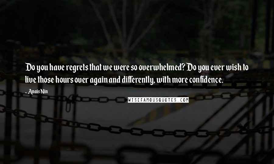 Anais Nin Quotes: Do you have regrets that we were so overwhelmed? Do you ever wish to live those hours over again and differently, with more confidence.