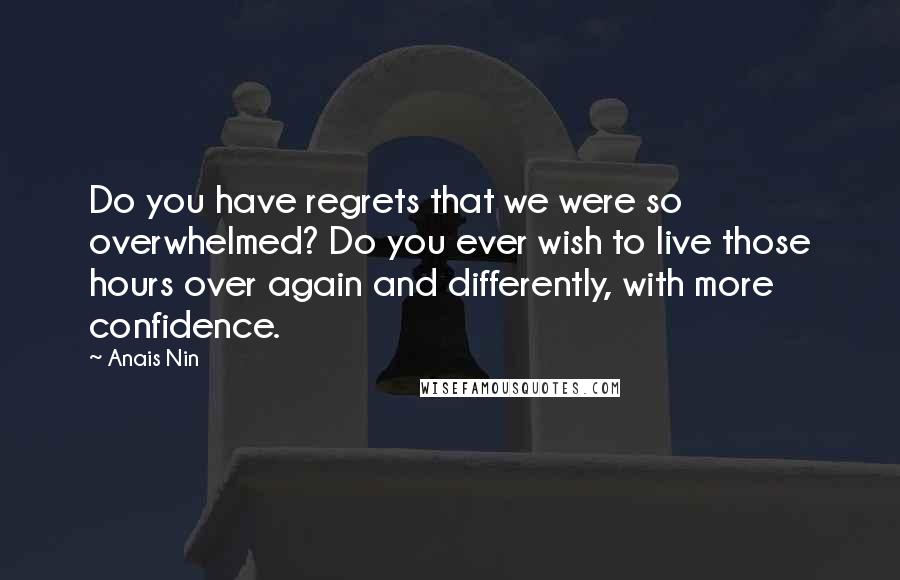 Anais Nin Quotes: Do you have regrets that we were so overwhelmed? Do you ever wish to live those hours over again and differently, with more confidence.