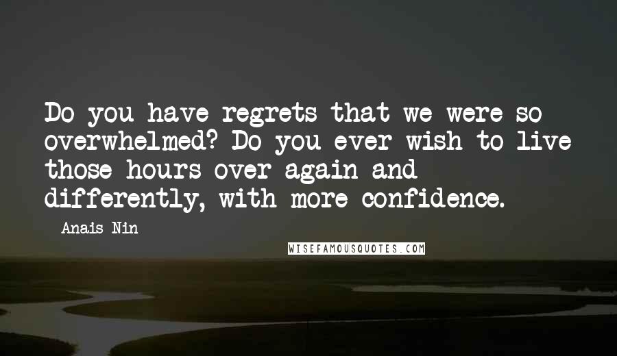 Anais Nin Quotes: Do you have regrets that we were so overwhelmed? Do you ever wish to live those hours over again and differently, with more confidence.