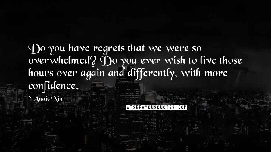 Anais Nin Quotes: Do you have regrets that we were so overwhelmed? Do you ever wish to live those hours over again and differently, with more confidence.