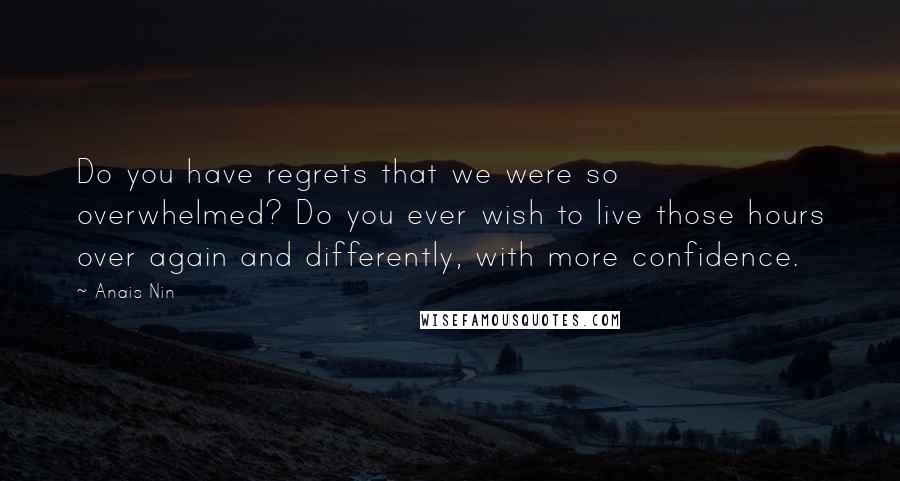 Anais Nin Quotes: Do you have regrets that we were so overwhelmed? Do you ever wish to live those hours over again and differently, with more confidence.