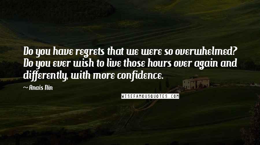 Anais Nin Quotes: Do you have regrets that we were so overwhelmed? Do you ever wish to live those hours over again and differently, with more confidence.