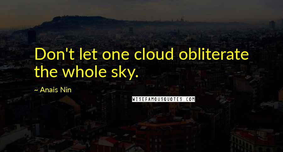 Anais Nin Quotes: Don't let one cloud obliterate the whole sky.
