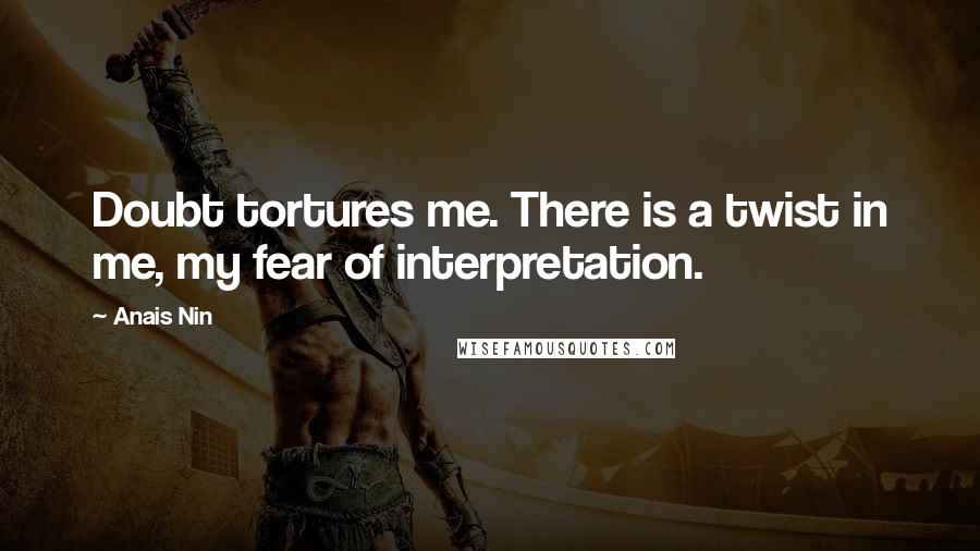 Anais Nin Quotes: Doubt tortures me. There is a twist in me, my fear of interpretation.