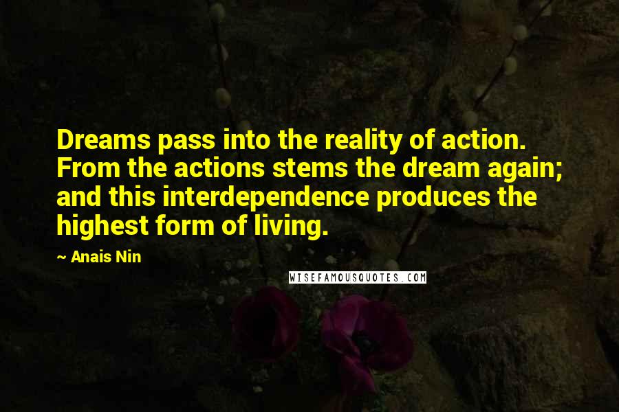 Anais Nin Quotes: Dreams pass into the reality of action. From the actions stems the dream again; and this interdependence produces the highest form of living.