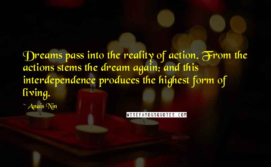 Anais Nin Quotes: Dreams pass into the reality of action. From the actions stems the dream again; and this interdependence produces the highest form of living.