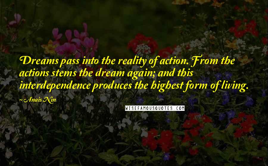 Anais Nin Quotes: Dreams pass into the reality of action. From the actions stems the dream again; and this interdependence produces the highest form of living.