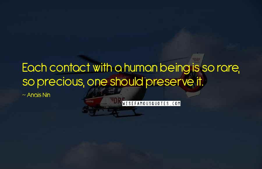 Anais Nin Quotes: Each contact with a human being is so rare, so precious, one should preserve it.