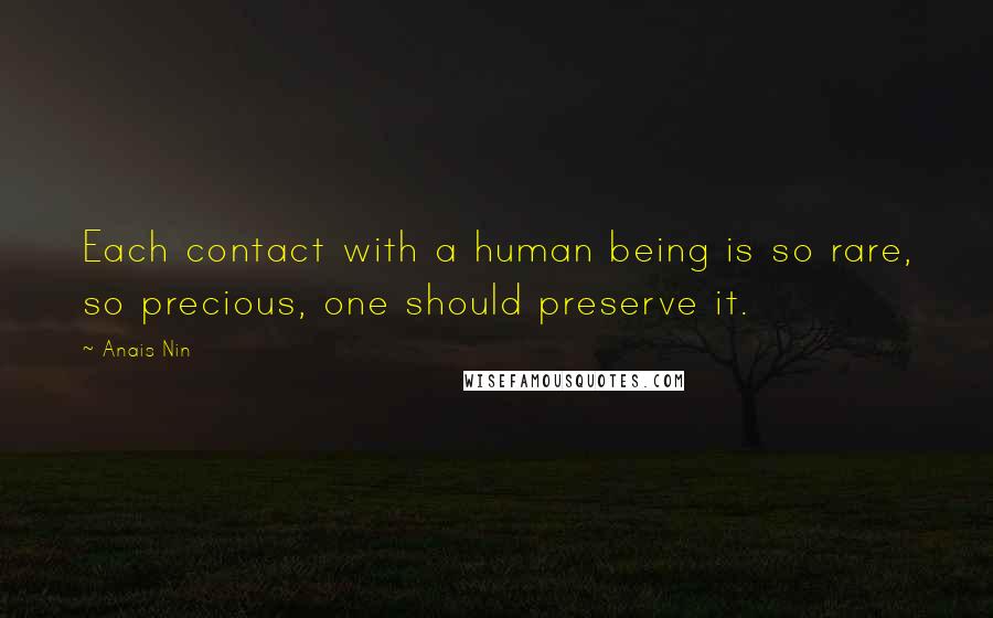 Anais Nin Quotes: Each contact with a human being is so rare, so precious, one should preserve it.