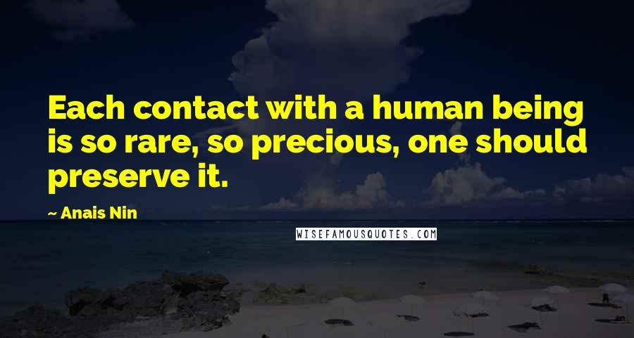 Anais Nin Quotes: Each contact with a human being is so rare, so precious, one should preserve it.
